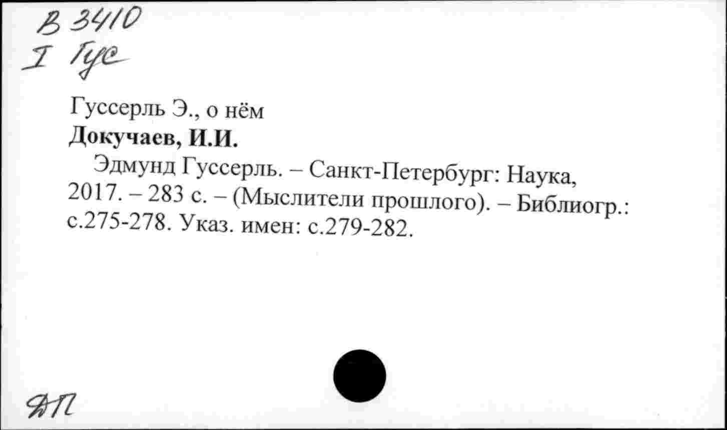 ﻿Гуссерль Э., о нём
Докучаев, И.И.
Эдмунд Гуссерль. - Санкт-Петербург: Наука, 2017. - 283 с. - (Мыслители прошлого). - Библиогп • с.275-278. Указ, имен: с.279-282.